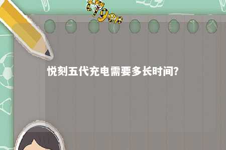 悦刻五代充电需要多长时间	？ 